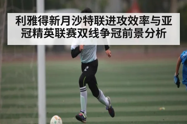 利雅得新月沙特联进攻效率与亚冠精英联赛双线争冠前景分析