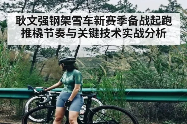耿文强钢架雪车新赛季备战起跑推橇节奏与关键技术实战分析