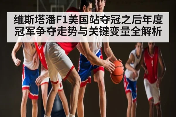 维斯塔潘F1美国站夺冠之后年度冠军争夺走势与关键变量全解析