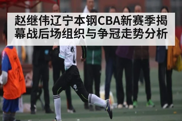 赵继伟辽宁本钢CBA新赛季揭幕战后场组织与争冠走势分析