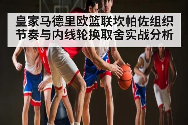 皇家马德里欧篮联坎帕佐组织节奏与内线轮换取舍实战分析