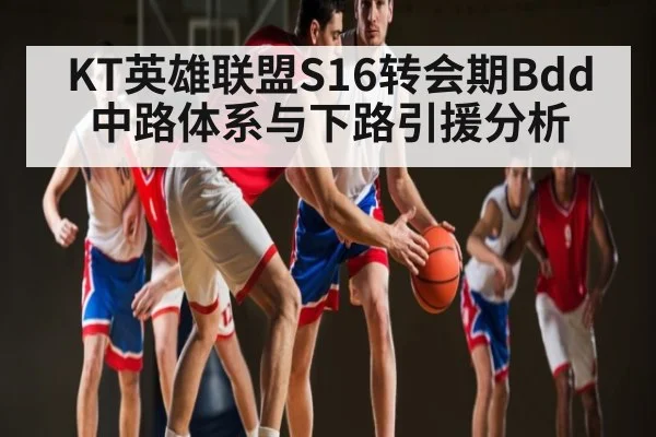 KT英雄联盟S16转会期Bdd中路体系与下路引援分析